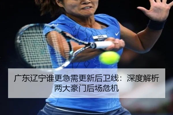 广东辽宁谁更急需更新后卫线：深度解析两大豪门后场危机