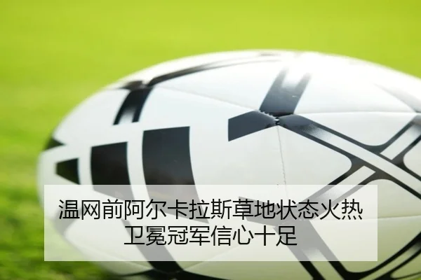 温网前阿尔卡拉斯草地状态火热 卫冕冠军信心十足